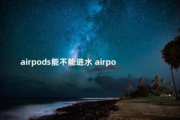 airpods能不能进水 airpods只有一边有声音